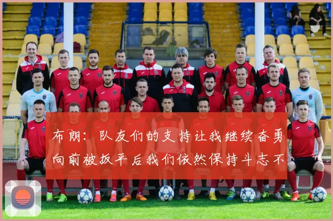 布朗：队友们的支持让我继续奋勇向前被扳平后我们依然保持斗志不言放弃