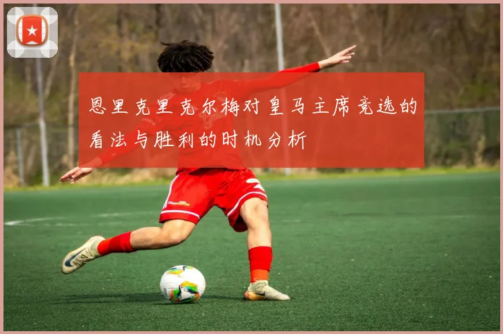 恩里克里克尔梅对皇马主席竞选的看法与胜利的时机分析