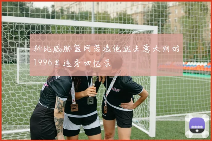 科比威胁篮网若选他就去意大利的1996年选秀回忆录