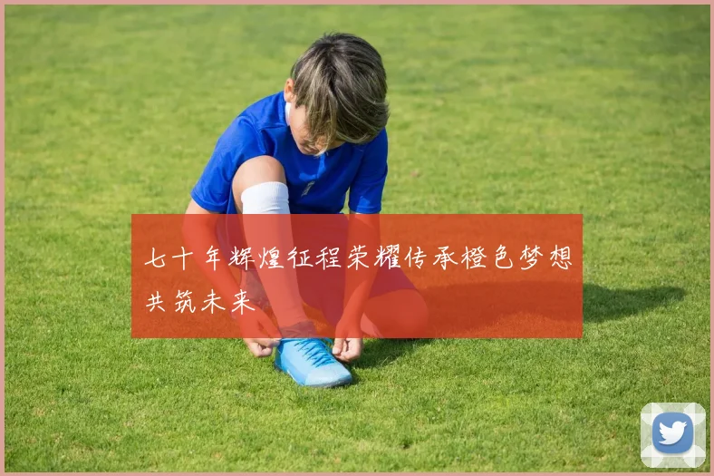 七十年辉煌征程荣耀传承橙色梦想共筑未来
