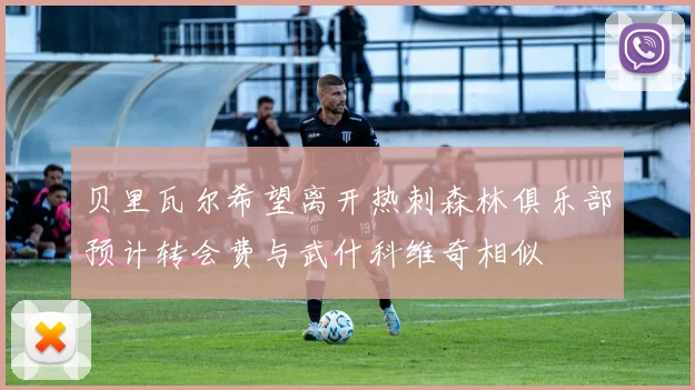 贝里瓦尔希望离开热刺森林俱乐部预计转会费与武什科维奇相似