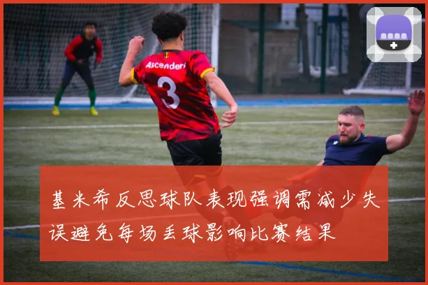 基米希反思球队表现强调需减少失误避免每场丢球影响比赛结果