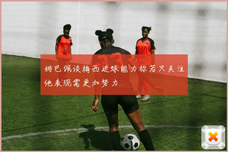 姆巴佩谈梅西进球能力称若只关注他表现需更加努力