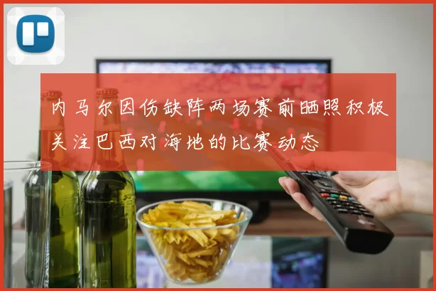 内马尔因伤缺阵两场赛前晒照积极关注巴西对海地的比赛动态
