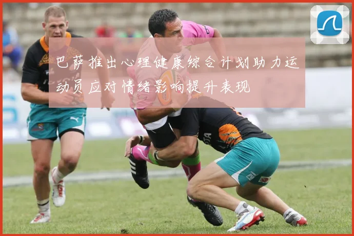 巴萨推出心理健康综合计划助力运动员应对情绪影响提升表现